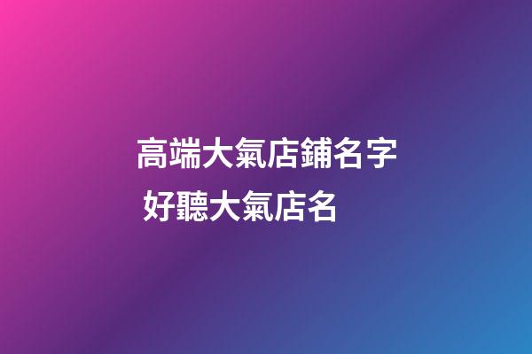 高端大氣店鋪名字 好聽大氣店名-第1張-店鋪起名-玄機派
